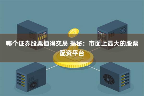 哪个证券股票值得交易 揭秘：市面上最大的股票配资平台