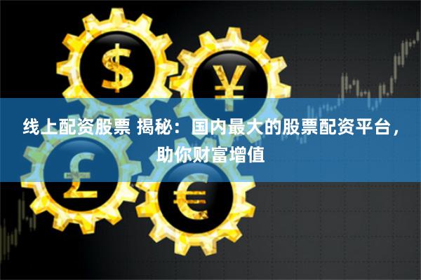 线上配资股票 揭秘：国内最大的股票配资平台，助你财富增值