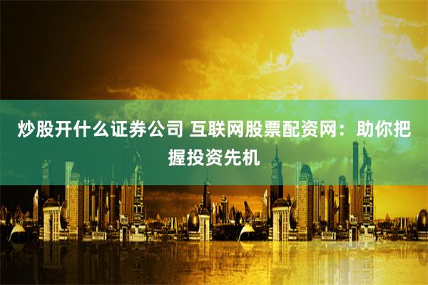 炒股开什么证券公司 互联网股票配资网：助你把握投资先机