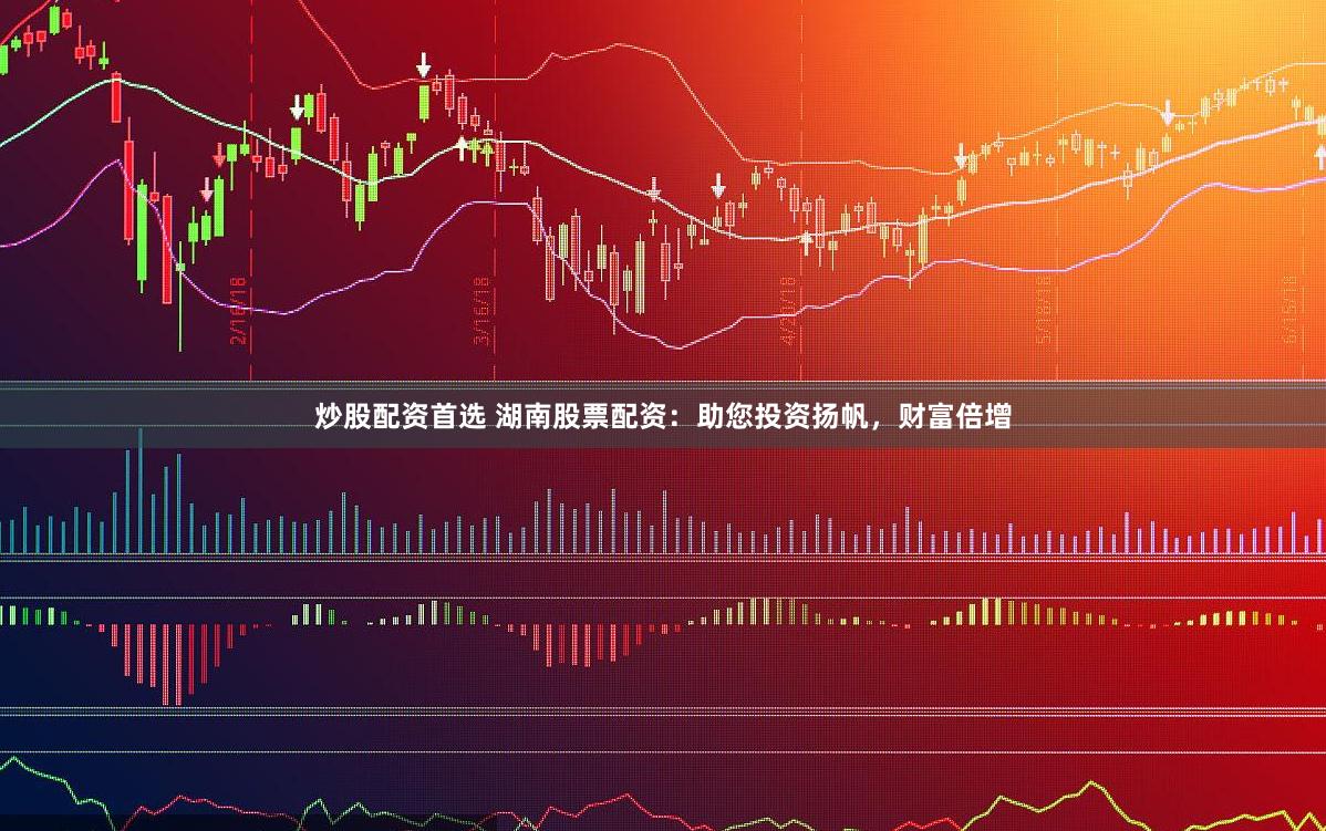 炒股配资首选 湖南股票配资：助您投资扬帆，财富倍增