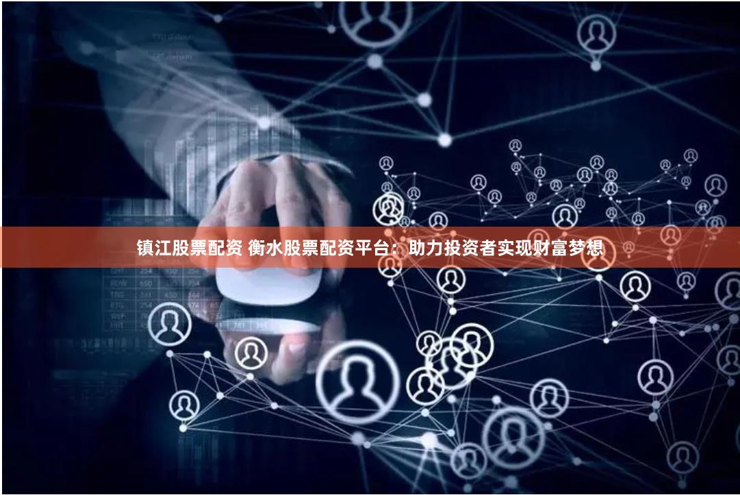 镇江股票配资 衡水股票配资平台：助力投资者实现财富梦想