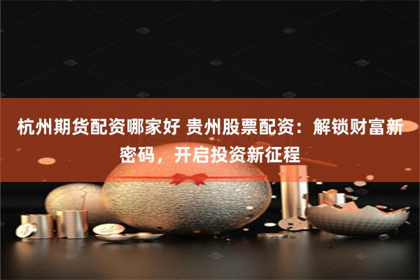 杭州期货配资哪家好 贵州股票配资：解锁财富新密码，开启投资新征程