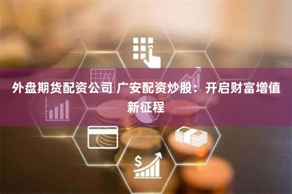 外盘期货配资公司 广安配资炒股：开启财富增值新征程