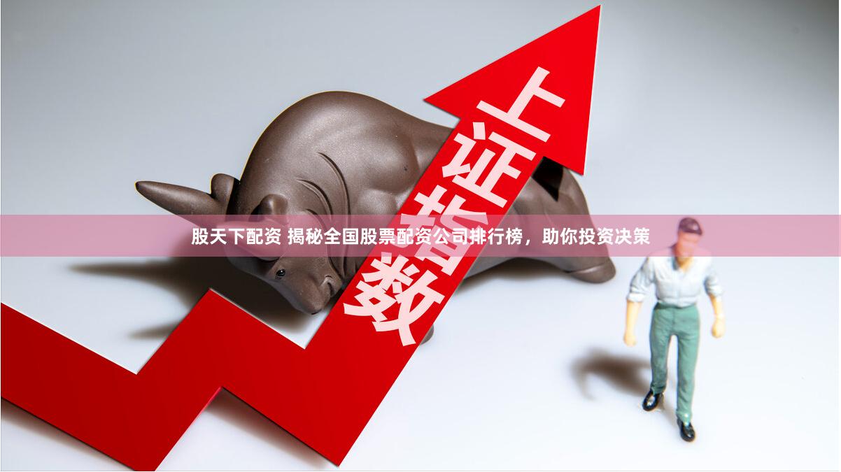 股天下配资 揭秘全国股票配资公司排行榜，助你投资决策