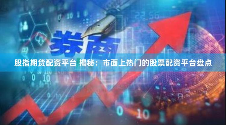 股指期货配资平台 揭秘：市面上热门的股票配资平台盘点