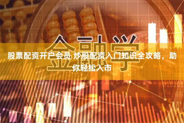 股票配资开户会员 炒股配资入门知识全攻略，助你轻松入市