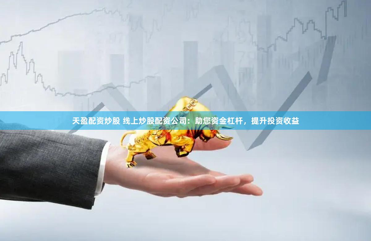 天盈配资炒股 线上炒股配资公司：助您资金杠杆，提升投资收益