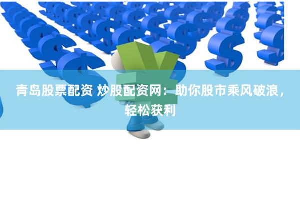 青岛股票配资 炒股配资网：助你股市乘风破浪，轻松获利
