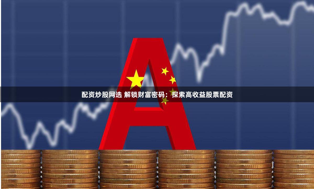 配资炒股网选 解锁财富密码：探索高收益股票配资