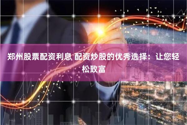 郑州股票配资利息 配资炒股的优秀选择：让您轻松致富