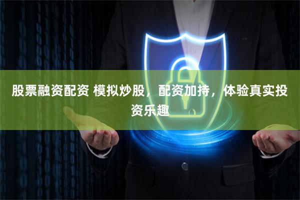 股票融资配资 模拟炒股，配资加持，体验真实投资乐趣