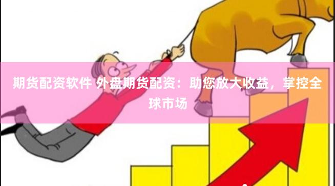 期货配资软件 外盘期货配资：助您放大收益，掌控全球市场