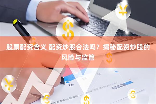 股票配资含义 配资炒股合法吗？揭秘配资炒股的风险与监管