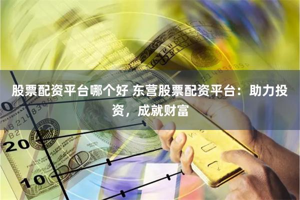 股票配资平台哪个好 东营股票配资平台：助力投资，成就财富