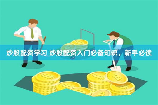 炒股配资学习 炒股配资入门必备知识，新手必读
