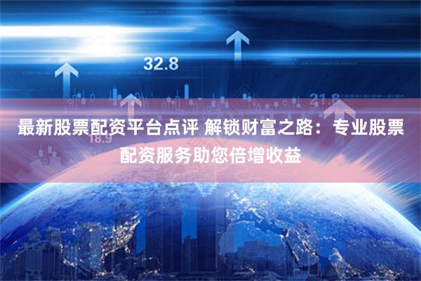 最新股票配资平台点评 解锁财富之路：专业股票配资服务助您倍增收益
