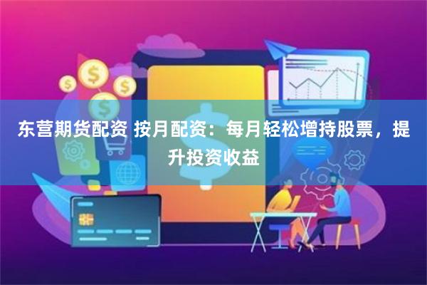 东营期货配资 按月配资：每月轻松增持股票，提升投资收益