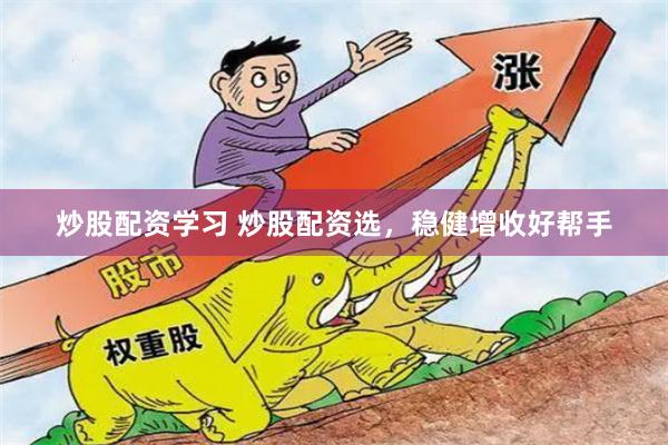 炒股配资学习 炒股配资选，稳健增收好帮手