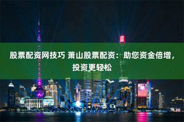 股票配资网技巧 萧山股票配资：助您资金倍增，投资更轻松