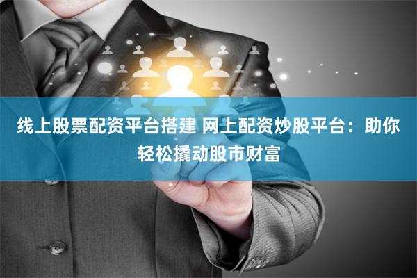 线上股票配资平台搭建 网上配资炒股平台：助你轻松撬动股市财富
