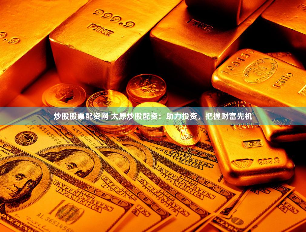 炒股股票配资网 太原炒股配资：助力投资，把握财富先机