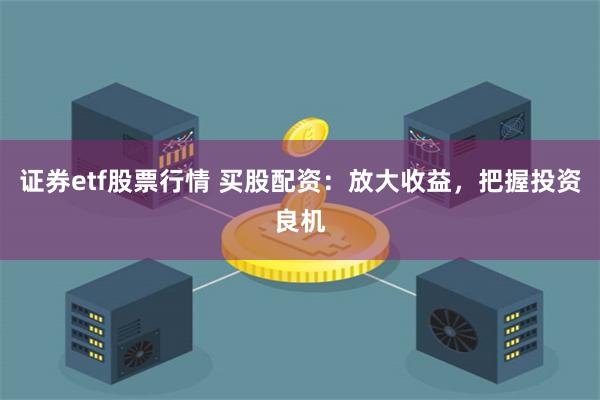 证券etf股票行情 买股配资：放大收益，把握投资良机