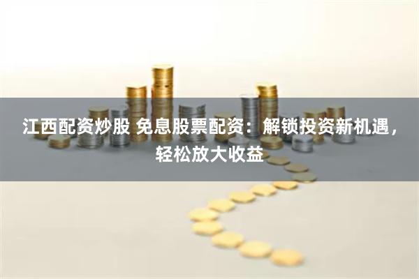 江西配资炒股 免息股票配资：解锁投资新机遇，轻松放大收益