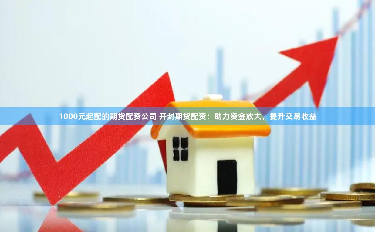1000元起配的期货配资公司 开封期货配资：助力资金放大，提升交易收益