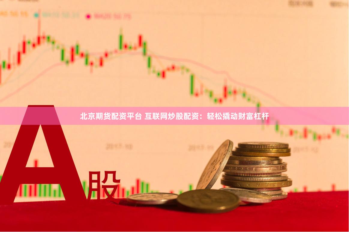 北京期货配资平台 互联网炒股配资：轻松撬动财富杠杆