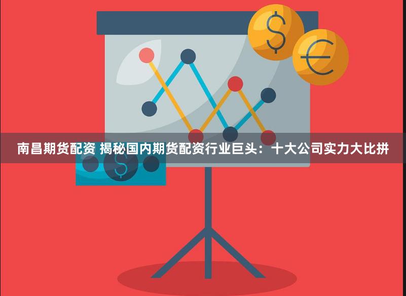 南昌期货配资 揭秘国内期货配资行业巨头：十大公司实力大比拼