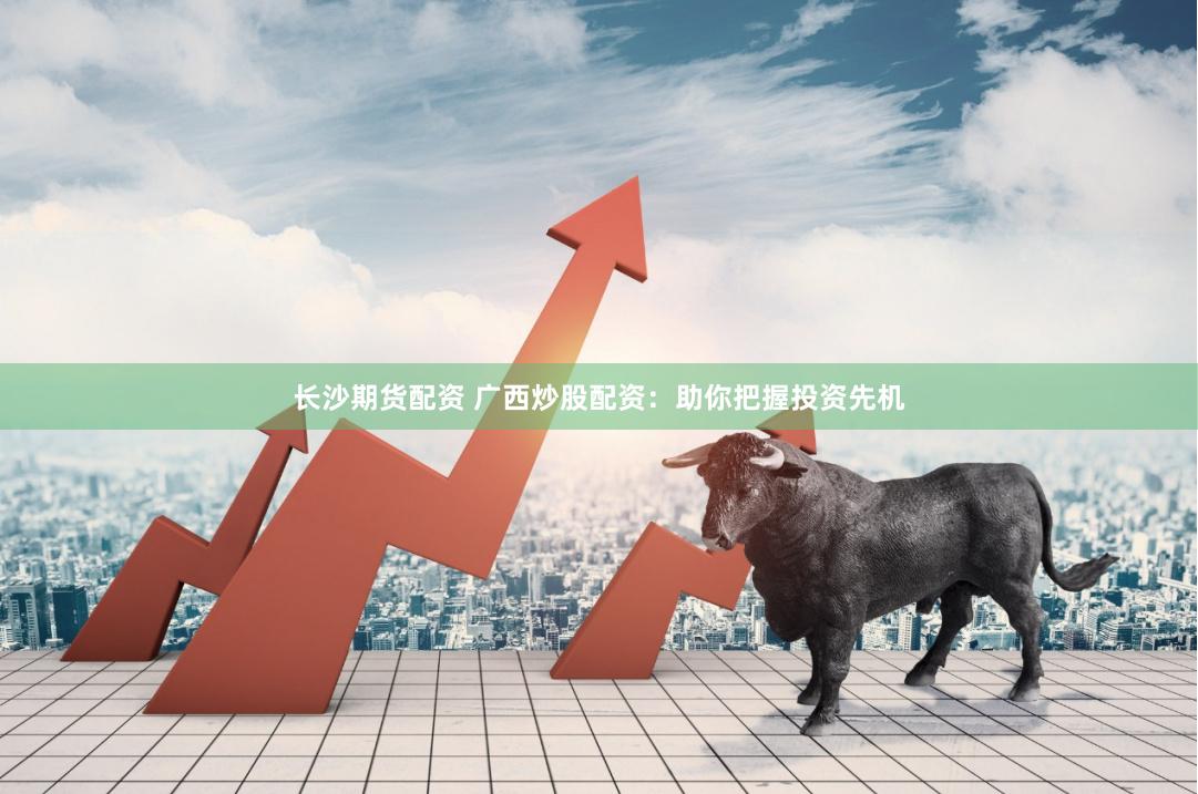 长沙期货配资 广西炒股配资：助你把握投资先机