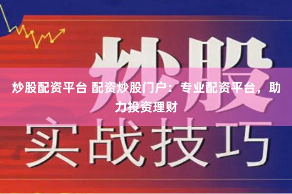 炒股配资平台 配资炒股门户：专业配资平台，助力投资理财