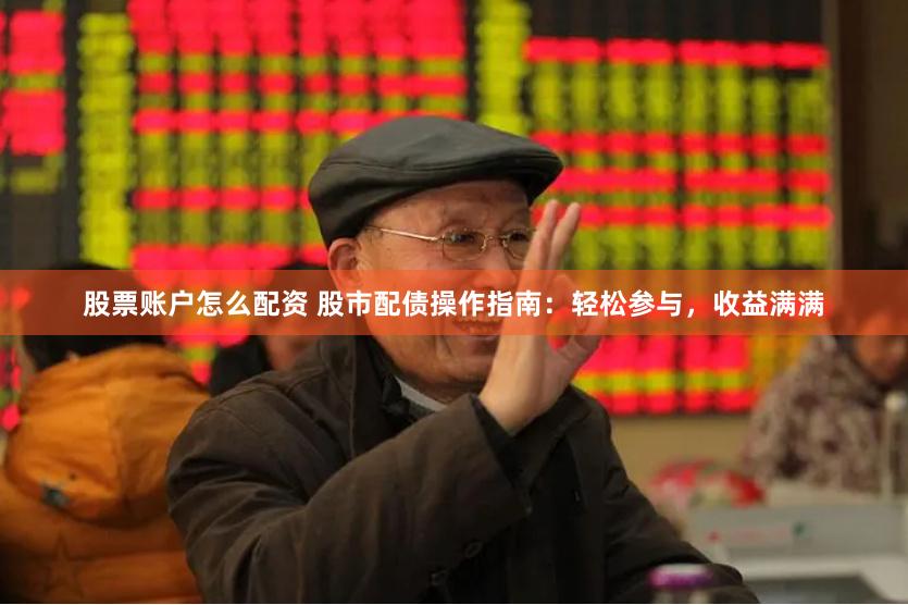 股票账户怎么配资 股市配债操作指南：轻松参与，收益满满