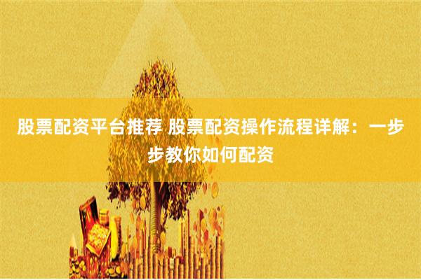 股票配资平台推荐 股票配资操作流程详解：一步步教你如何配资
