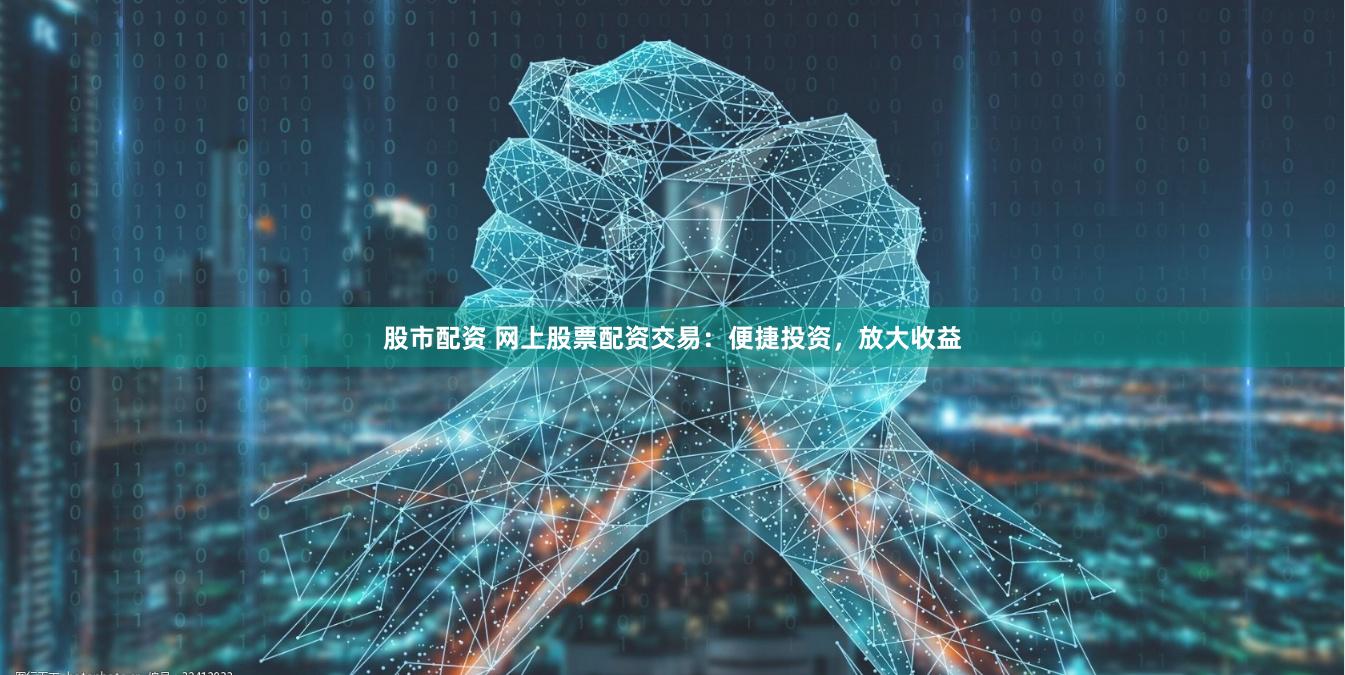 股市配资 网上股票配资交易：便捷投资，放大收益