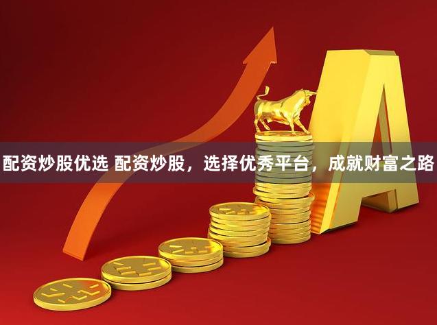 配资炒股优选 配资炒股，选择优秀平台，成就财富之路