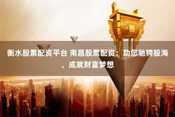 衡水股票配资平台 南昌股票配资：助您驰骋股海，成就财富梦想