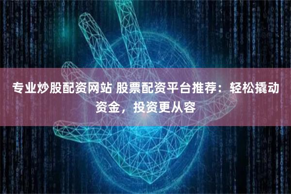 专业炒股配资网站 股票配资平台推荐：轻松撬动资金，投资更从容