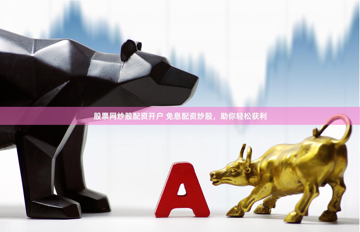 股票网炒股配资开户 免息配资炒股，助你轻松获利