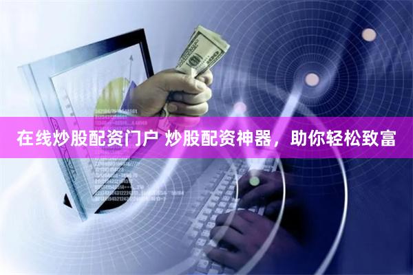 在线炒股配资门户 炒股配资神器，助你轻松致富