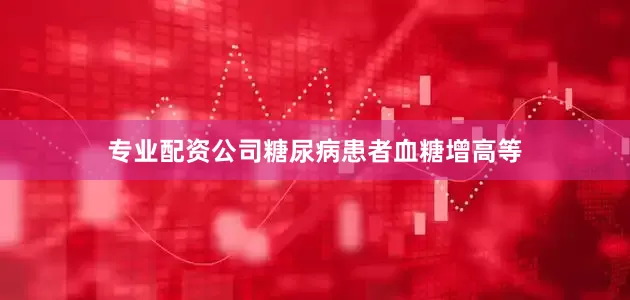 专业配资公司糖尿病患者血糖增高等