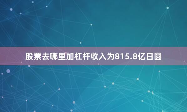 股票去哪里加杠杆收入为815.8亿日圆
