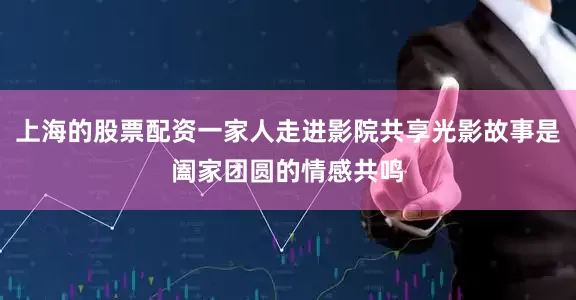 上海的股票配资一家人走进影院共享光影故事是阖家团圆的情感共鸣