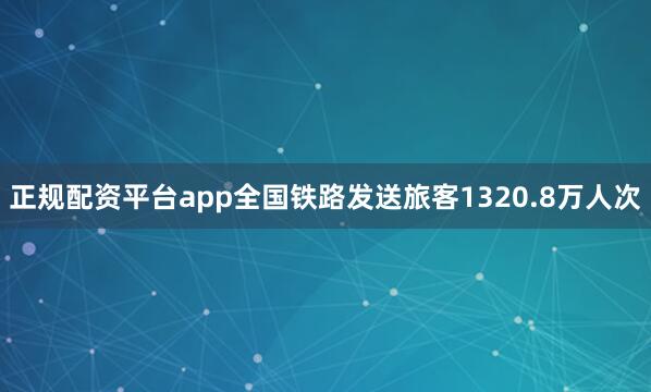 正规配资平台app全国铁路发送旅客1320.8万人次