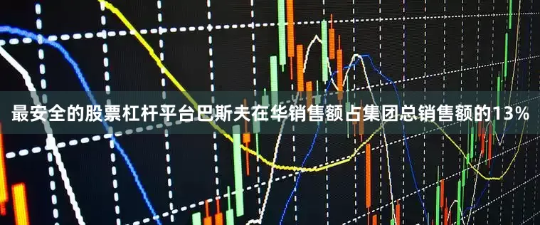最安全的股票杠杆平台巴斯夫在华销售额占集团总销售额的13%