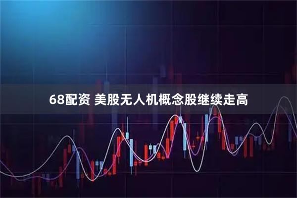 68配资 美股无人机概念股继续走高