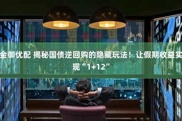 金御优配 揭秘国债逆回购的隐藏玩法！让假期收益实现“1+12”
