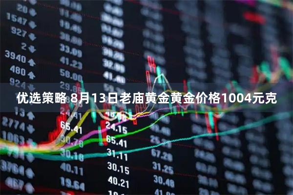 优选策略 8月13日老庙黄金黄金价格1004元克